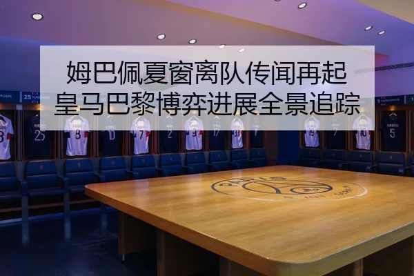 姆巴佩夏窗离队传闻再起 皇马巴黎博弈进展全景追踪