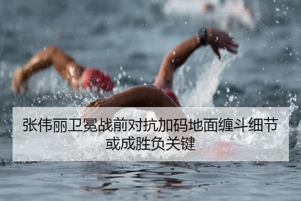张伟丽卫冕战前对抗加码地面缠斗细节或成胜负关键